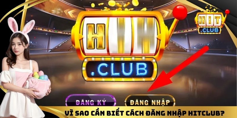 Vì sao cần biết cách đăng nhập Hitclub?